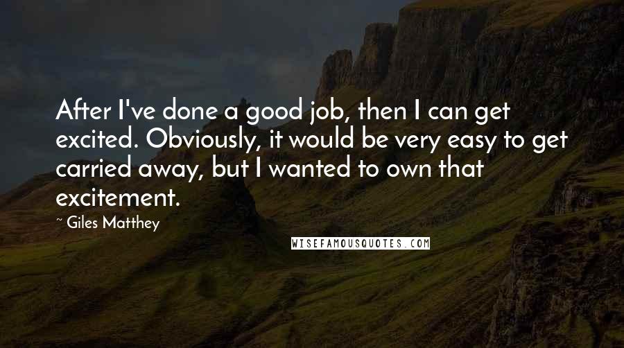 Giles Matthey Quotes: After I've done a good job, then I can get excited. Obviously, it would be very easy to get carried away, but I wanted to own that excitement.