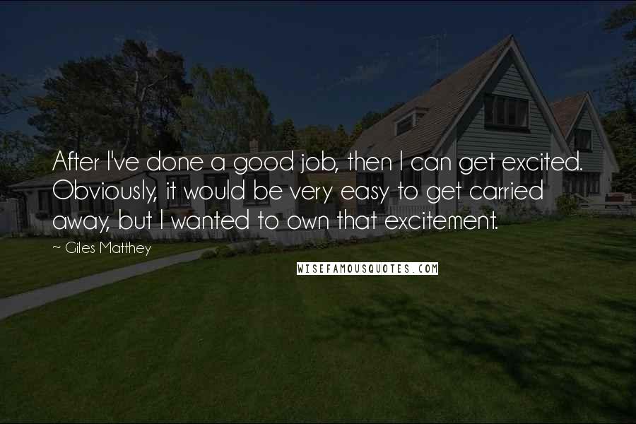 Giles Matthey Quotes: After I've done a good job, then I can get excited. Obviously, it would be very easy to get carried away, but I wanted to own that excitement.