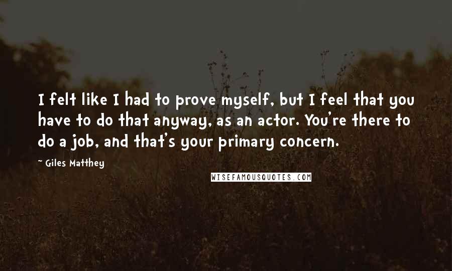 Giles Matthey Quotes: I felt like I had to prove myself, but I feel that you have to do that anyway, as an actor. You're there to do a job, and that's your primary concern.