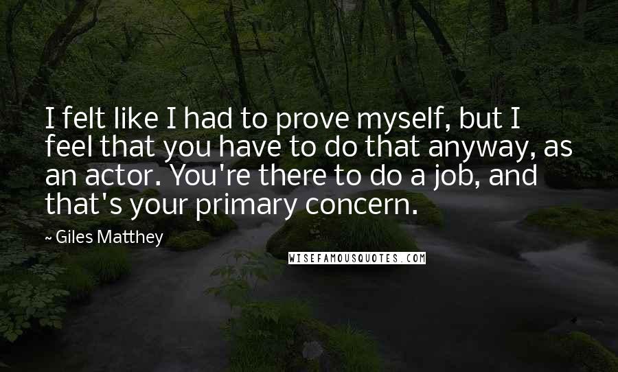 Giles Matthey Quotes: I felt like I had to prove myself, but I feel that you have to do that anyway, as an actor. You're there to do a job, and that's your primary concern.