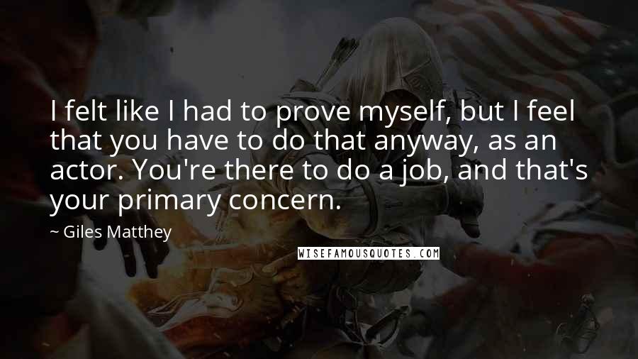 Giles Matthey Quotes: I felt like I had to prove myself, but I feel that you have to do that anyway, as an actor. You're there to do a job, and that's your primary concern.