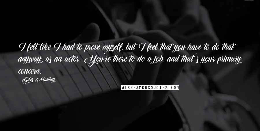 Giles Matthey Quotes: I felt like I had to prove myself, but I feel that you have to do that anyway, as an actor. You're there to do a job, and that's your primary concern.