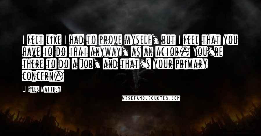 Giles Matthey Quotes: I felt like I had to prove myself, but I feel that you have to do that anyway, as an actor. You're there to do a job, and that's your primary concern.