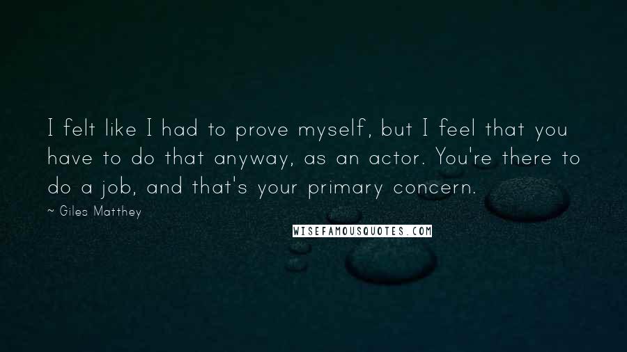 Giles Matthey Quotes: I felt like I had to prove myself, but I feel that you have to do that anyway, as an actor. You're there to do a job, and that's your primary concern.