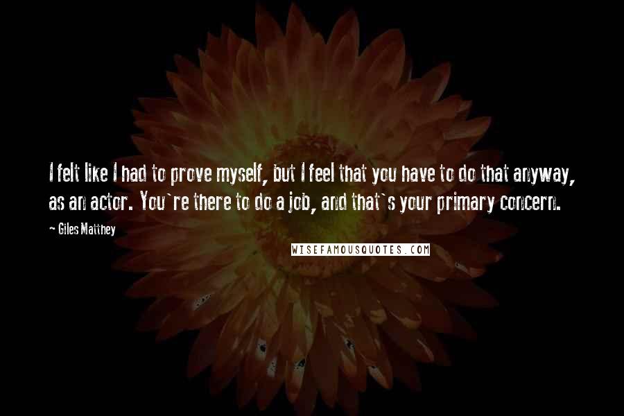 Giles Matthey Quotes: I felt like I had to prove myself, but I feel that you have to do that anyway, as an actor. You're there to do a job, and that's your primary concern.
