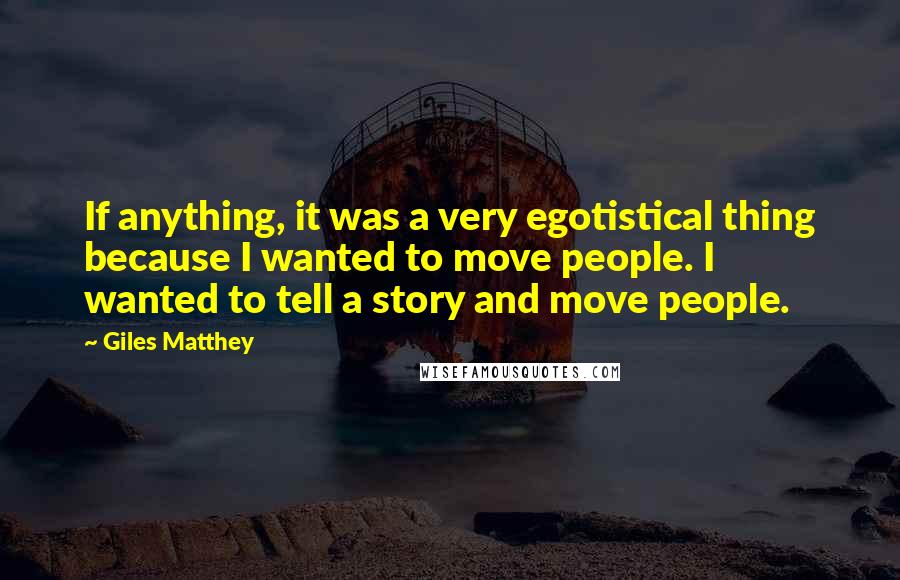 Giles Matthey Quotes: If anything, it was a very egotistical thing because I wanted to move people. I wanted to tell a story and move people.