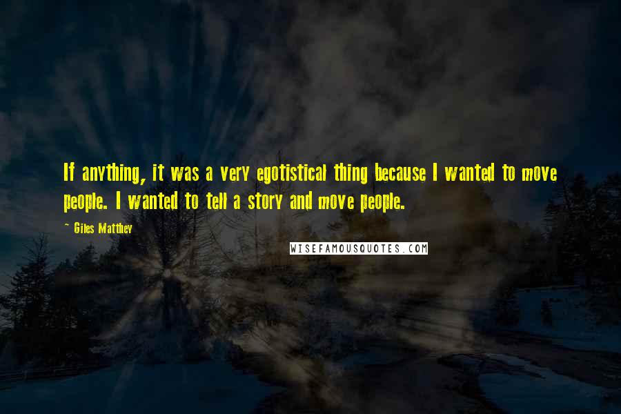 Giles Matthey Quotes: If anything, it was a very egotistical thing because I wanted to move people. I wanted to tell a story and move people.