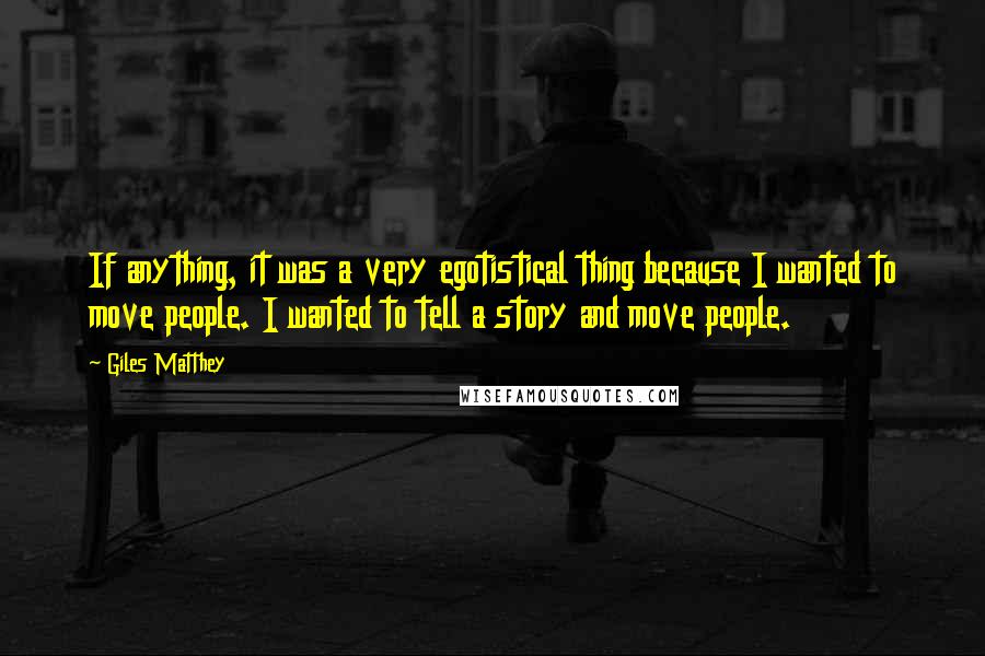 Giles Matthey Quotes: If anything, it was a very egotistical thing because I wanted to move people. I wanted to tell a story and move people.