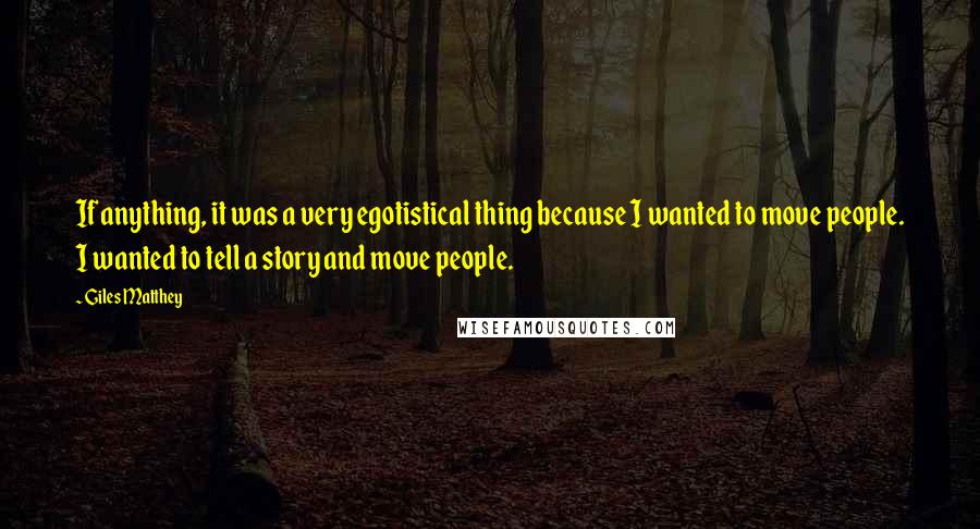 Giles Matthey Quotes: If anything, it was a very egotistical thing because I wanted to move people. I wanted to tell a story and move people.