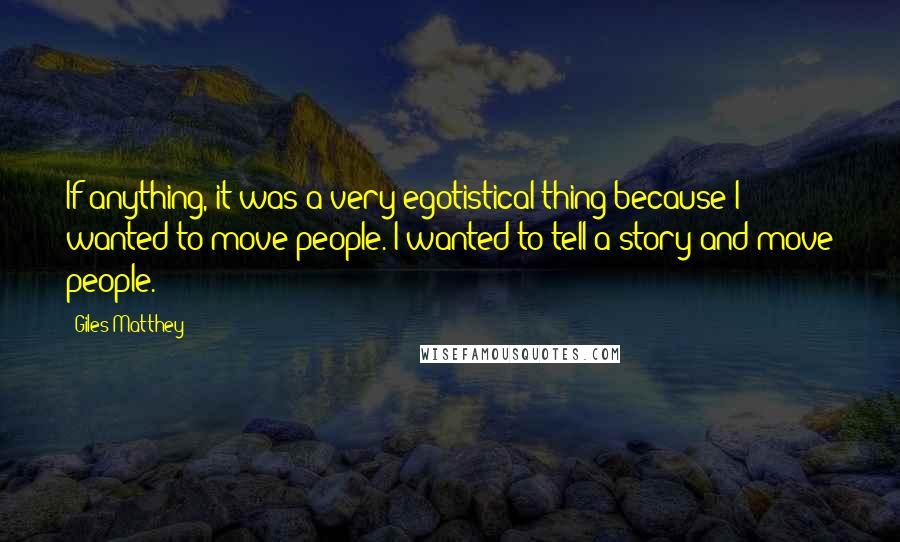 Giles Matthey Quotes: If anything, it was a very egotistical thing because I wanted to move people. I wanted to tell a story and move people.