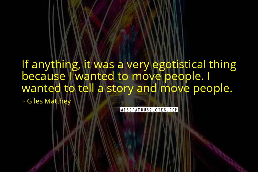 Giles Matthey Quotes: If anything, it was a very egotistical thing because I wanted to move people. I wanted to tell a story and move people.