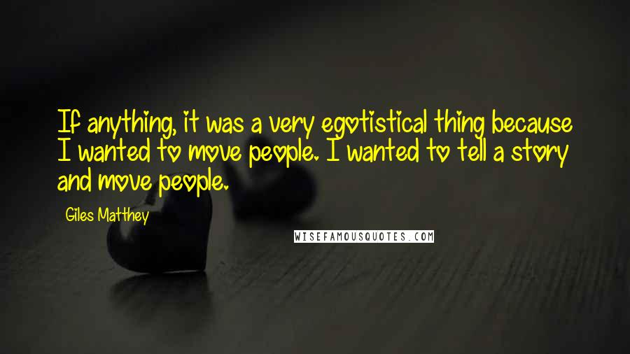 Giles Matthey Quotes: If anything, it was a very egotistical thing because I wanted to move people. I wanted to tell a story and move people.