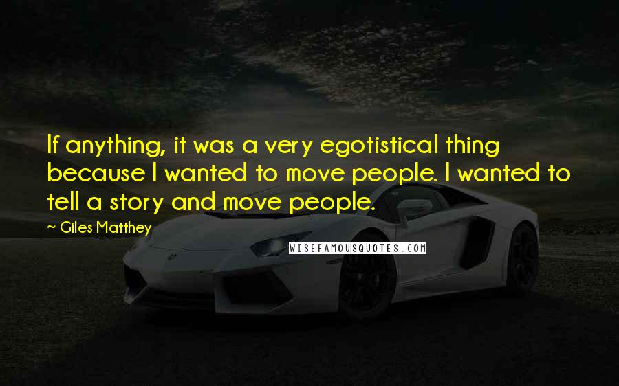 Giles Matthey Quotes: If anything, it was a very egotistical thing because I wanted to move people. I wanted to tell a story and move people.