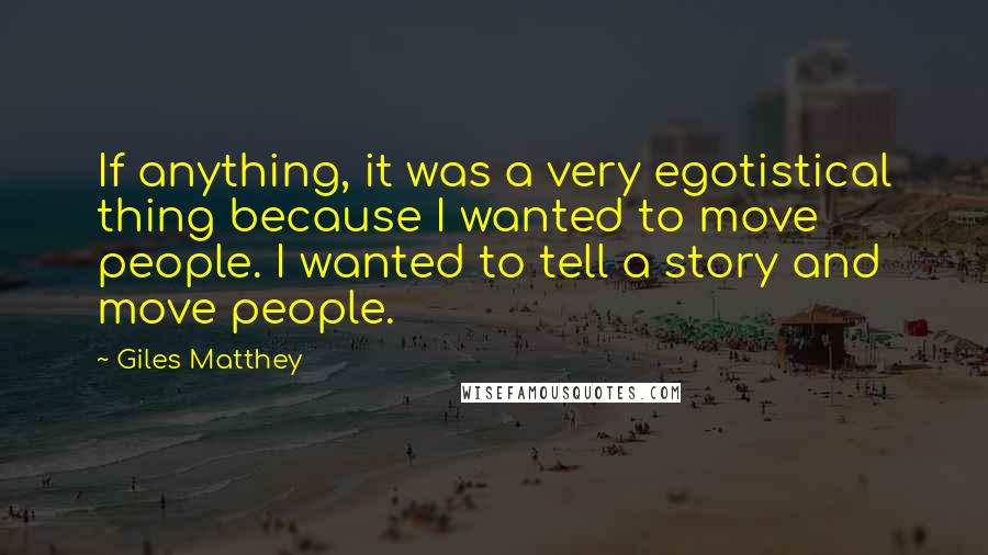 Giles Matthey Quotes: If anything, it was a very egotistical thing because I wanted to move people. I wanted to tell a story and move people.