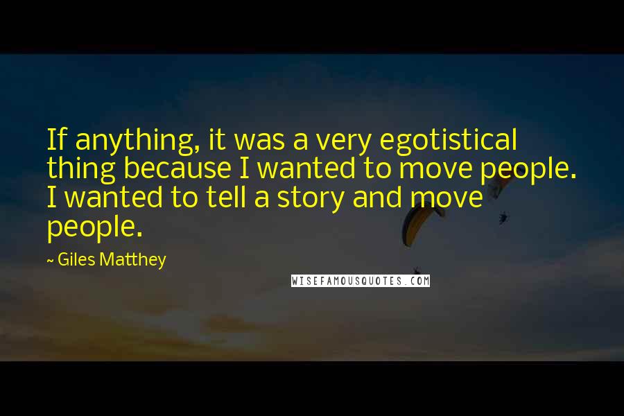 Giles Matthey Quotes: If anything, it was a very egotistical thing because I wanted to move people. I wanted to tell a story and move people.