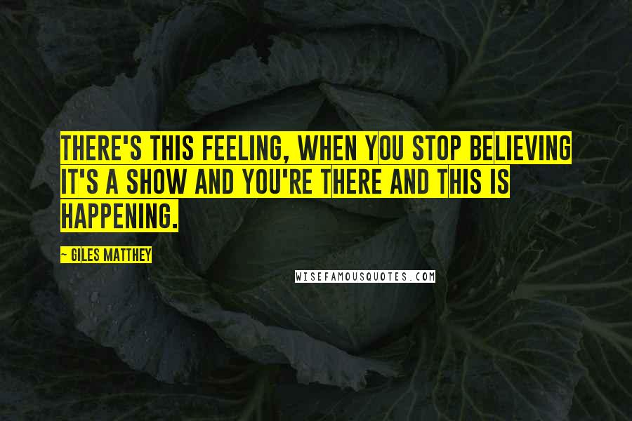 Giles Matthey Quotes: There's this feeling, when you stop believing it's a show and you're there and this is happening.