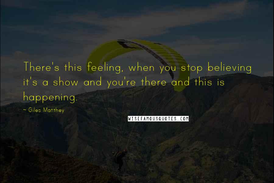 Giles Matthey Quotes: There's this feeling, when you stop believing it's a show and you're there and this is happening.