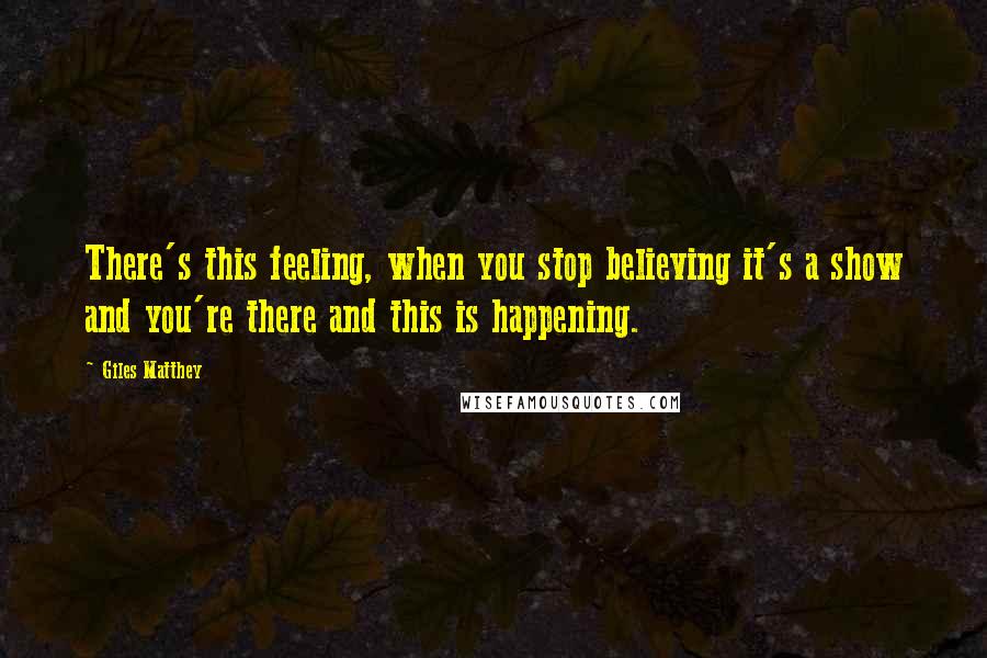 Giles Matthey Quotes: There's this feeling, when you stop believing it's a show and you're there and this is happening.