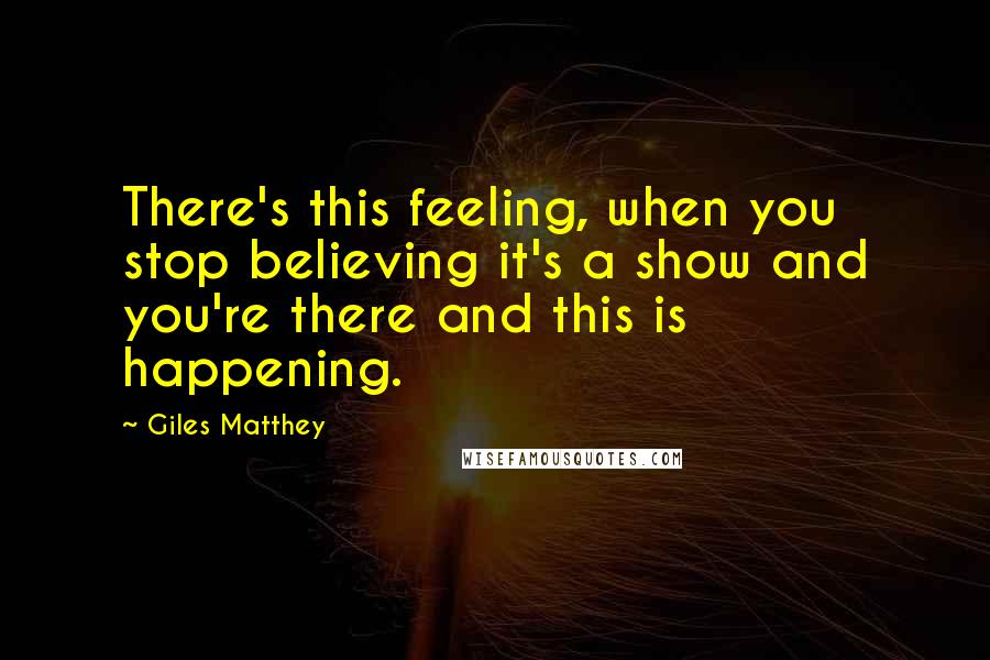 Giles Matthey Quotes: There's this feeling, when you stop believing it's a show and you're there and this is happening.