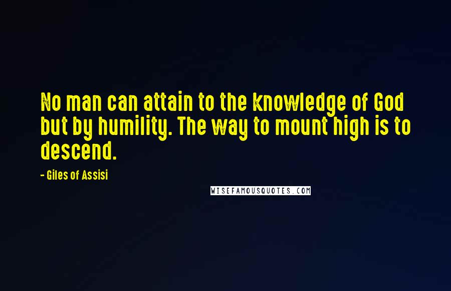 Giles Of Assisi Quotes: No man can attain to the knowledge of God but by humility. The way to mount high is to descend.