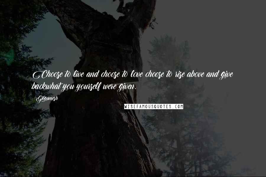 Gilgamesh Quotes: Choose to live and choose to love;choose to rise above and give backwhat you yourself were given.