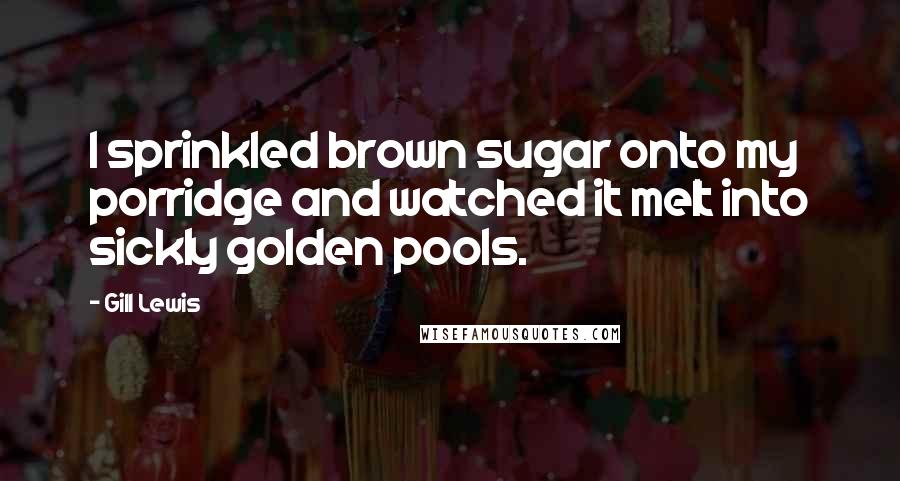 Gill Lewis Quotes: I sprinkled brown sugar onto my porridge and watched it melt into sickly golden pools.