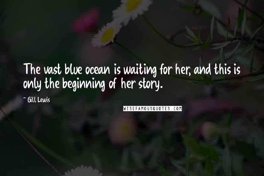 Gill Lewis Quotes: The vast blue ocean is waiting for her, and this is only the beginning of her story.