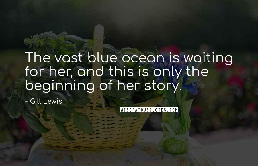 Gill Lewis Quotes: The vast blue ocean is waiting for her, and this is only the beginning of her story.