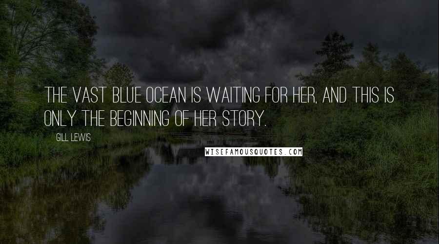 Gill Lewis Quotes: The vast blue ocean is waiting for her, and this is only the beginning of her story.