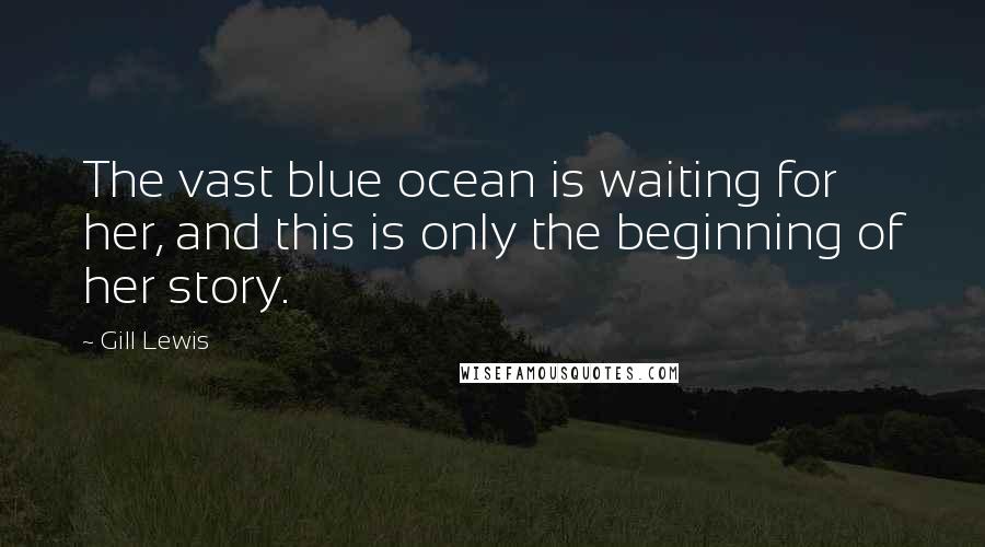 Gill Lewis Quotes: The vast blue ocean is waiting for her, and this is only the beginning of her story.