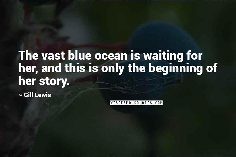 Gill Lewis Quotes: The vast blue ocean is waiting for her, and this is only the beginning of her story.