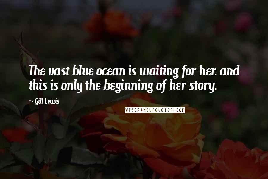 Gill Lewis Quotes: The vast blue ocean is waiting for her, and this is only the beginning of her story.