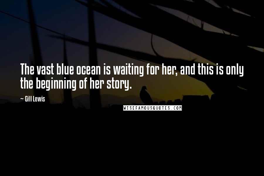 Gill Lewis Quotes: The vast blue ocean is waiting for her, and this is only the beginning of her story.