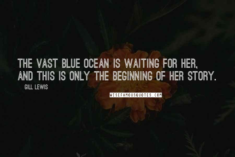 Gill Lewis Quotes: The vast blue ocean is waiting for her, and this is only the beginning of her story.