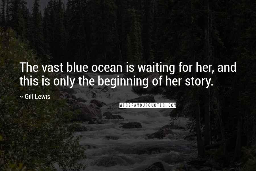 Gill Lewis Quotes: The vast blue ocean is waiting for her, and this is only the beginning of her story.