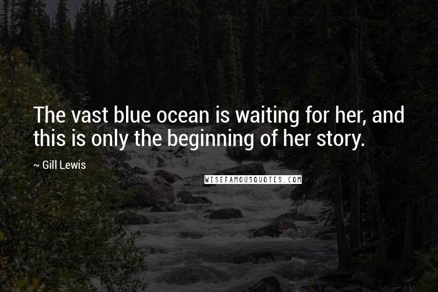 Gill Lewis Quotes: The vast blue ocean is waiting for her, and this is only the beginning of her story.