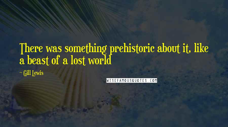 Gill Lewis Quotes: There was something prehistoric about it, like a beast of a lost world