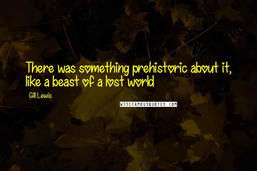 Gill Lewis Quotes: There was something prehistoric about it, like a beast of a lost world