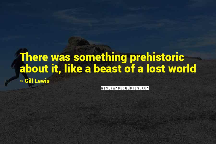 Gill Lewis Quotes: There was something prehistoric about it, like a beast of a lost world