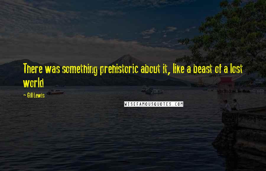 Gill Lewis Quotes: There was something prehistoric about it, like a beast of a lost world
