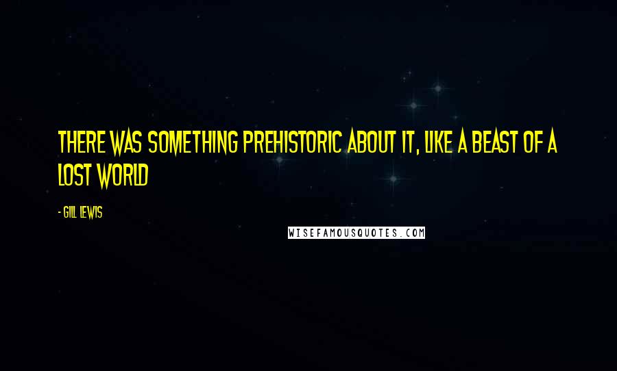 Gill Lewis Quotes: There was something prehistoric about it, like a beast of a lost world