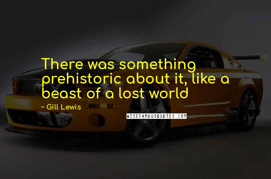 Gill Lewis Quotes: There was something prehistoric about it, like a beast of a lost world