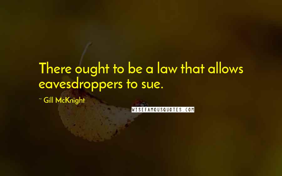 Gill McKnight Quotes: There ought to be a law that allows eavesdroppers to sue.