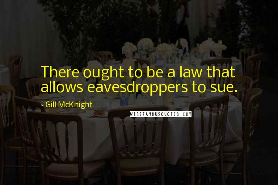 Gill McKnight Quotes: There ought to be a law that allows eavesdroppers to sue.