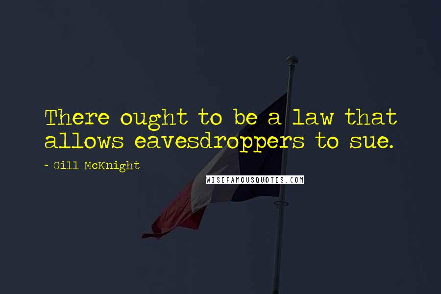 Gill McKnight Quotes: There ought to be a law that allows eavesdroppers to sue.