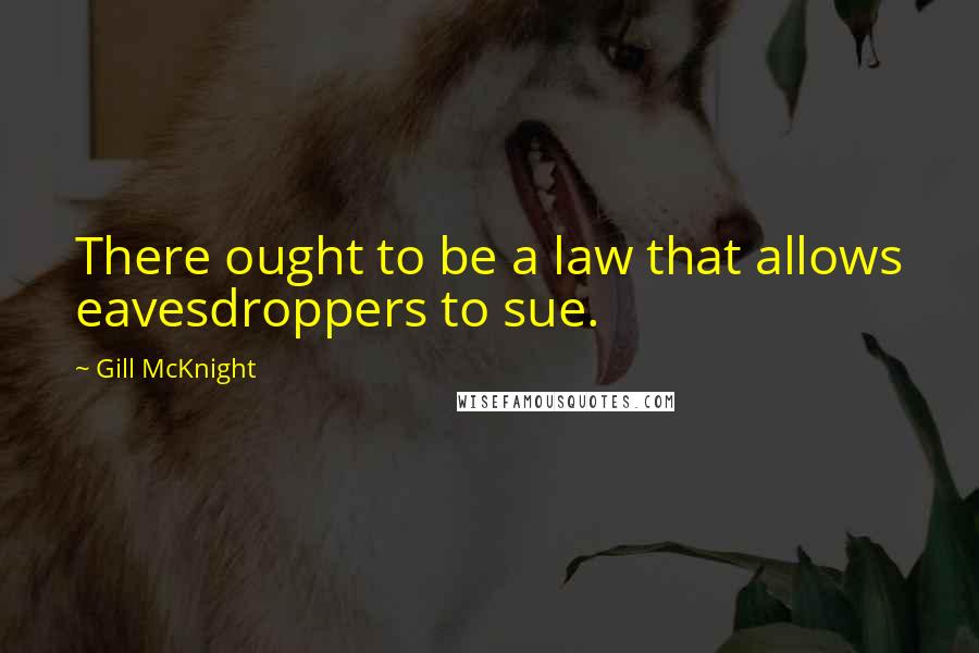 Gill McKnight Quotes: There ought to be a law that allows eavesdroppers to sue.