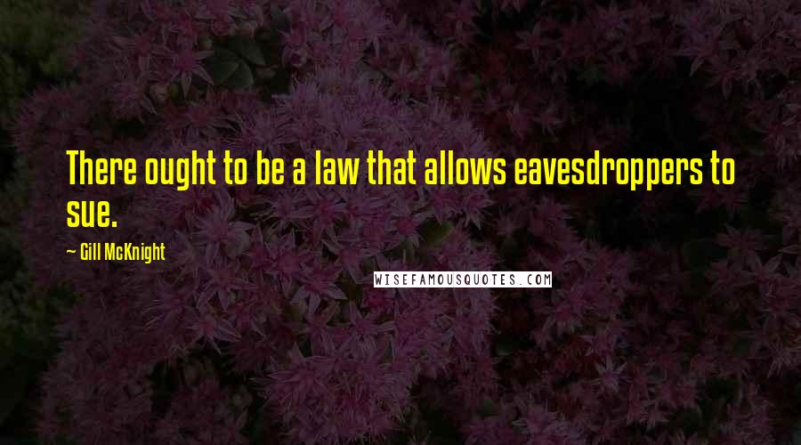 Gill McKnight Quotes: There ought to be a law that allows eavesdroppers to sue.