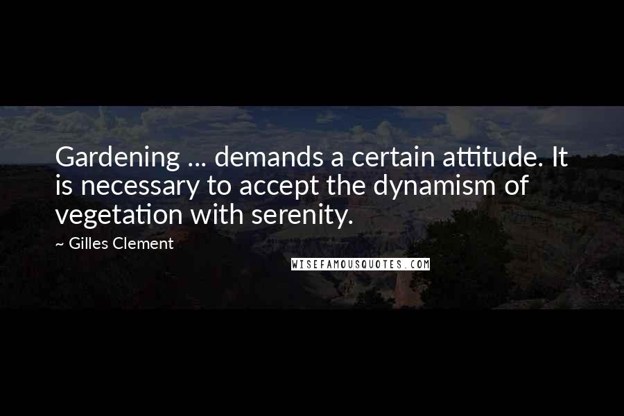 Gilles Clement Quotes: Gardening ... demands a certain attitude. It is necessary to accept the dynamism of vegetation with serenity.