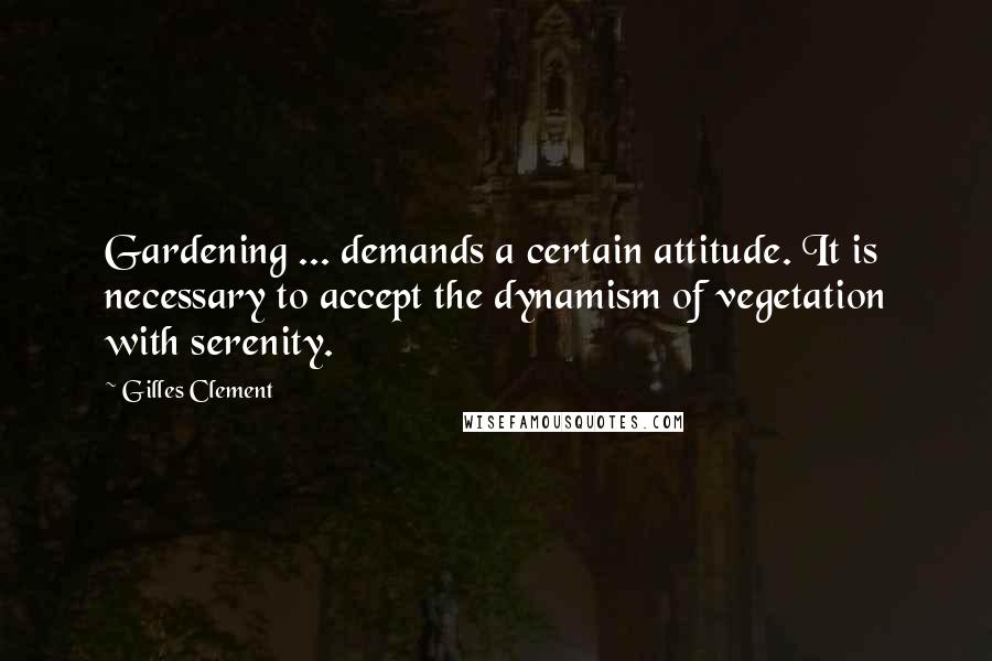 Gilles Clement Quotes: Gardening ... demands a certain attitude. It is necessary to accept the dynamism of vegetation with serenity.