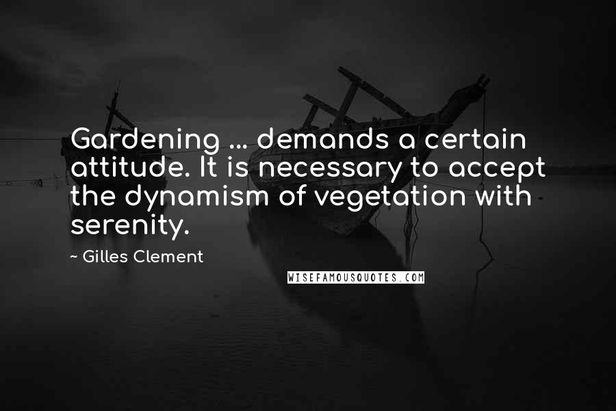 Gilles Clement Quotes: Gardening ... demands a certain attitude. It is necessary to accept the dynamism of vegetation with serenity.